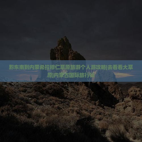 黔东南到内蒙希拉穆仁草原旅游个人游攻略|去看看大草原|内蒙古国际旅行社