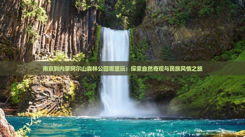 南京到内蒙阿尔山森林公园哪里玩：探索自然奇观与民族风情之旅