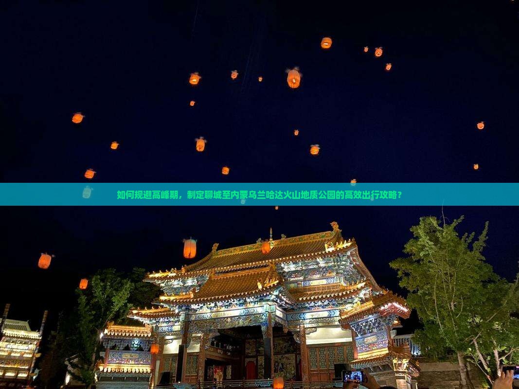 如何规避高峰期，制定聊城至内蒙乌兰哈达火山地质公园的高效出行攻略？
