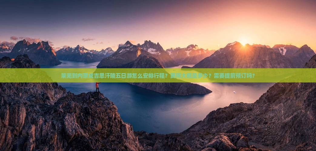 莱芜到内蒙成吉思汗陵五日游怎么安排行程？费用大概是多少？需要提前预订吗？