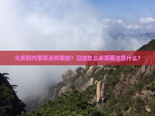 大庆到内蒙景点有哪些？沿途怎么卓需要注意什么？