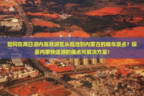 如何在两日游内高效游览从临沧到内蒙古的精华景点？探索内蒙快速游的痛点与解决方案！