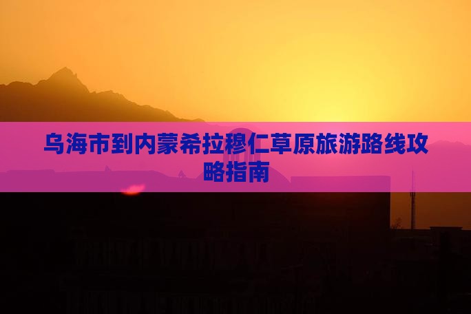 乌海市到内蒙希拉穆仁草原旅游路线攻略指南