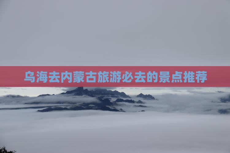 乌海去内蒙古旅游必去的景点推荐