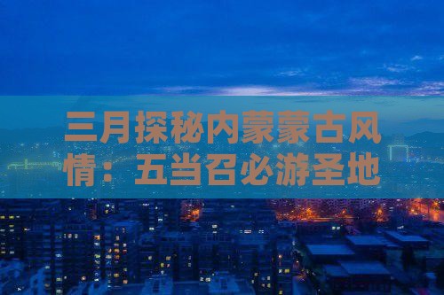 三月探秘内蒙蒙古风情：五当召必游圣地
