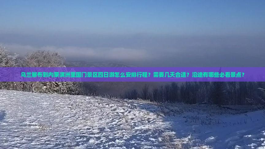 乌兰察布到内蒙满洲里国门景区四日游怎么安排行程？需要几天合适？沿途有哪些必看景点？