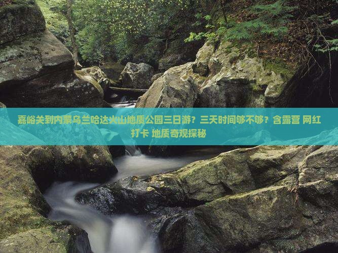 嘉峪关到内蒙乌兰哈达火山地质公园三日游？三天时间够不够？含露营+网红打卡+地质奇观探秘