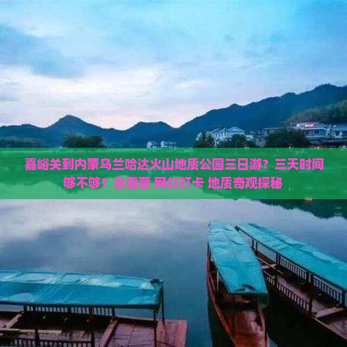 嘉峪关到内蒙乌兰哈达火山地质公园三日游？三天时间够不够？含露营+网红打卡+地质奇观探秘