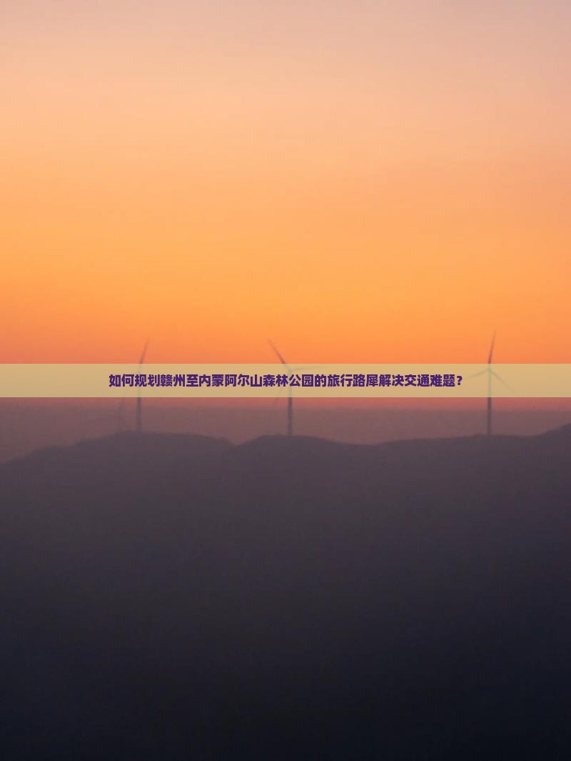 如何规划赣州至内蒙阿尔山森林公园的旅行路犀解决交通难题？