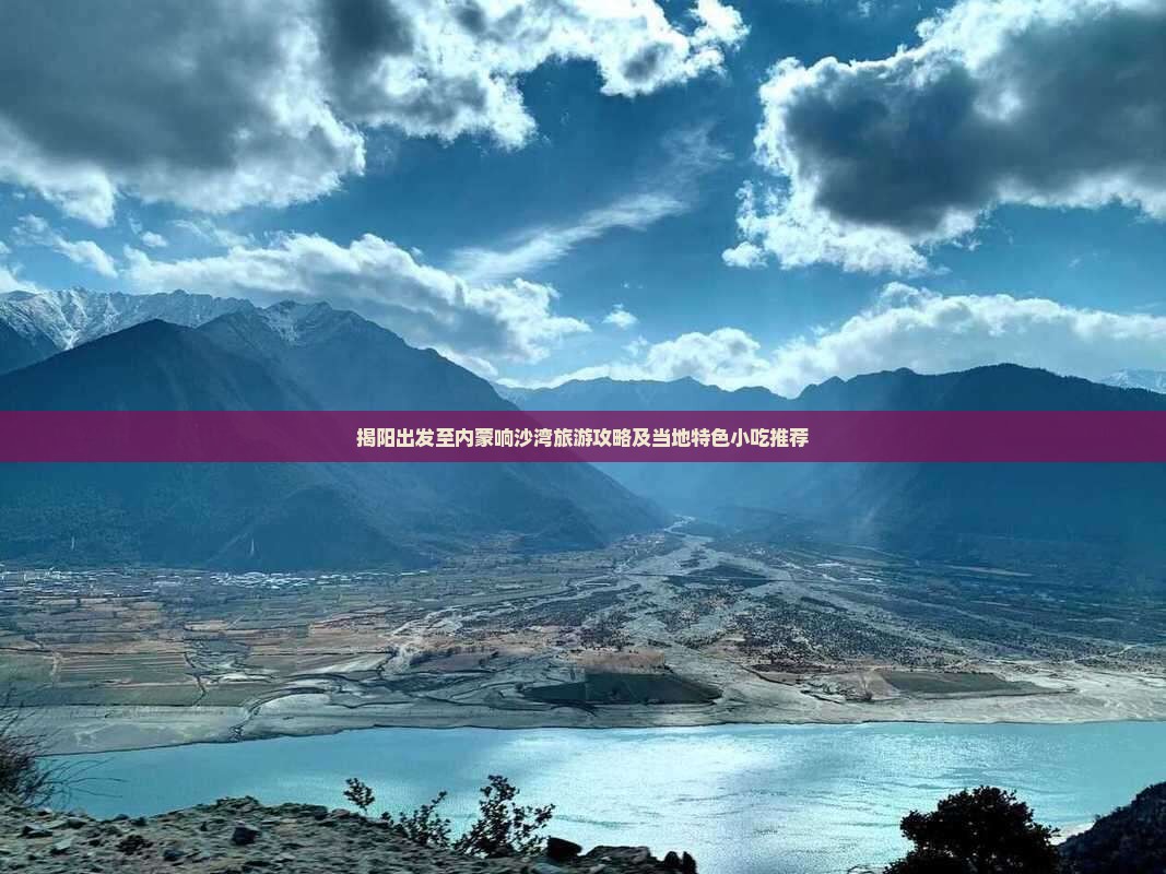 揭阳出发至内蒙响沙湾旅游攻略及当地特色小吃推荐