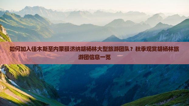 如何加入佳木斯至内蒙额济纳胡杨林大型旅游团队？秋季观赏胡杨林旅游团信息一览