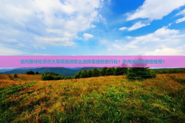 去内蒙呼伦贝尔大草原旅游怎么选择靠谱的旅行社？苏州出发有哪些推荐？