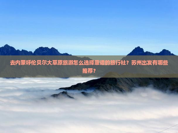 去内蒙呼伦贝尔大草原旅游怎么选择靠谱的旅行社？苏州出发有哪些推荐？