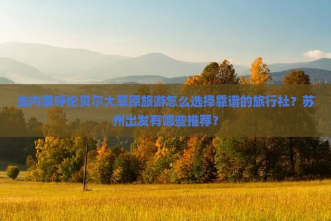 去内蒙呼伦贝尔大草原旅游怎么选择靠谱的旅行社？苏州出发有哪些推荐？