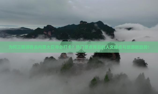 为何三明游客去内蒙大召寺必打卡？热门景点背后的人文痛点与旅游新趋势！