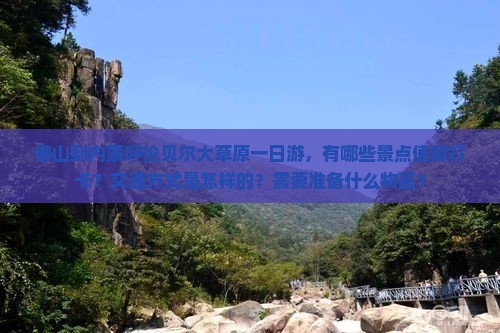 佛山到内蒙呼伦贝尔大草原一日游，有哪些景点值得打卡？交通方式是怎样的？需要准备什么物品？