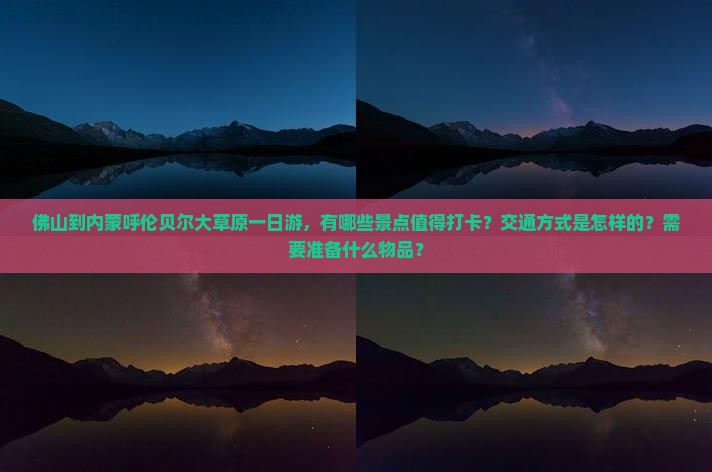 佛山到内蒙呼伦贝尔大草原一日游，有哪些景点值得打卡？交通方式是怎样的？需要准备什么物品？
