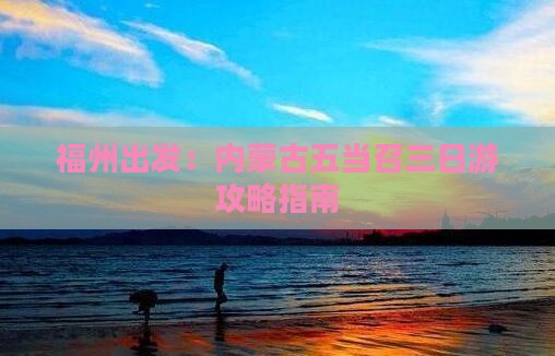 福州出发：内蒙古五当召三日游攻略指南