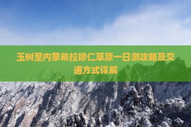 玉树至内蒙希拉穆仁草原一日游攻略及交通方式详解