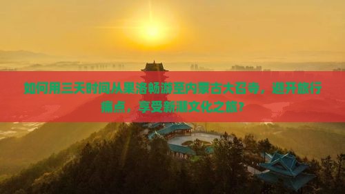 如何用三天时间从果洛畅游至内蒙古大召寺，避开旅行痛点，享受新潮文化之旅？
