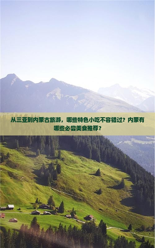 从三亚到内蒙古旅游，哪些特色小吃不容错过？内蒙有哪些必尝美食推荐？