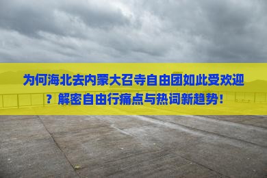 为何海北去内蒙大召寺自由团如此受欢迎？解密自由行痛点与热词新趋势！