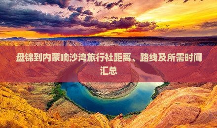 盘锦到内蒙响沙湾旅行社距离、路线及所需时间汇总