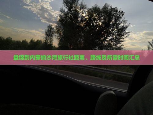 盘锦到内蒙响沙湾旅行社距离、路线及所需时间汇总