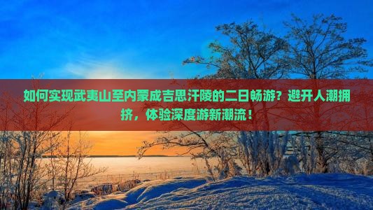 如何实现武夷山至内蒙成吉思汗陵的二日畅游？避开人潮拥挤，体验深度游新潮流！