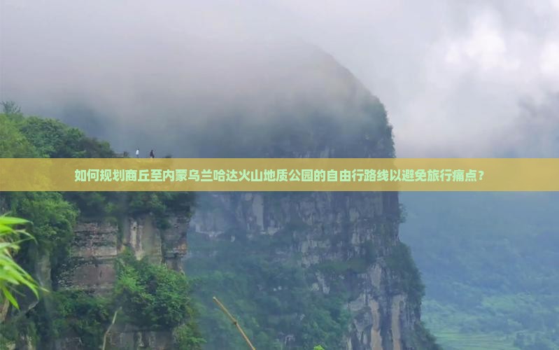 如何规划商丘至内蒙乌兰哈达火山地质公园的自由行路线以避免旅行痛点？
