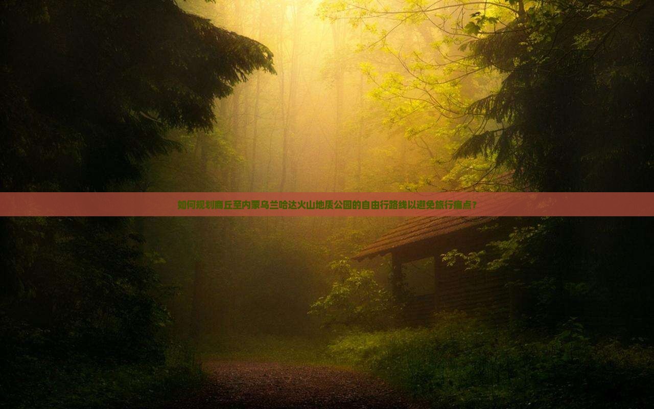 如何规划商丘至内蒙乌兰哈达火山地质公园的自由行路线以避免旅行痛点？