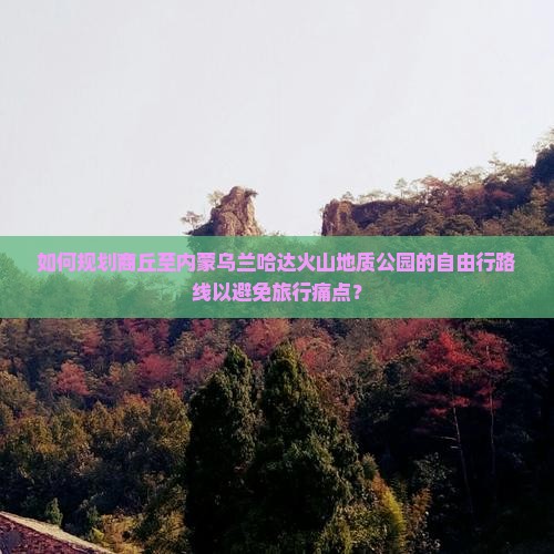 如何规划商丘至内蒙乌兰哈达火山地质公园的自由行路线以避免旅行痛点？