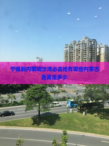 宁德到内蒙响沙湾必去地有哪些内蒙古距离是多少