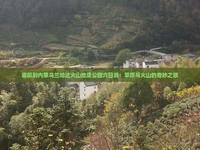 霍邱到内蒙乌兰哈达火山地质公园六日游：草原与火山的奇妙之旅