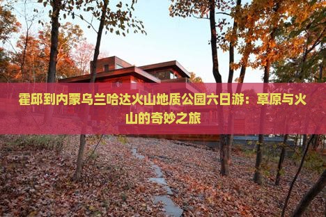 霍邱到内蒙乌兰哈达火山地质公园六日游：草原与火山的奇妙之旅