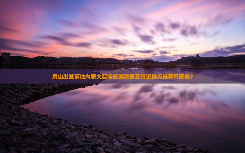 眉山出发前往内蒙大召寺旅游攻略及附近景点推荐有哪些？