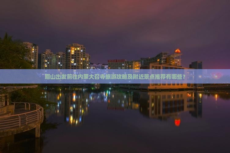 眉山出发前往内蒙大召寺旅游攻略及附近景点推荐有哪些？