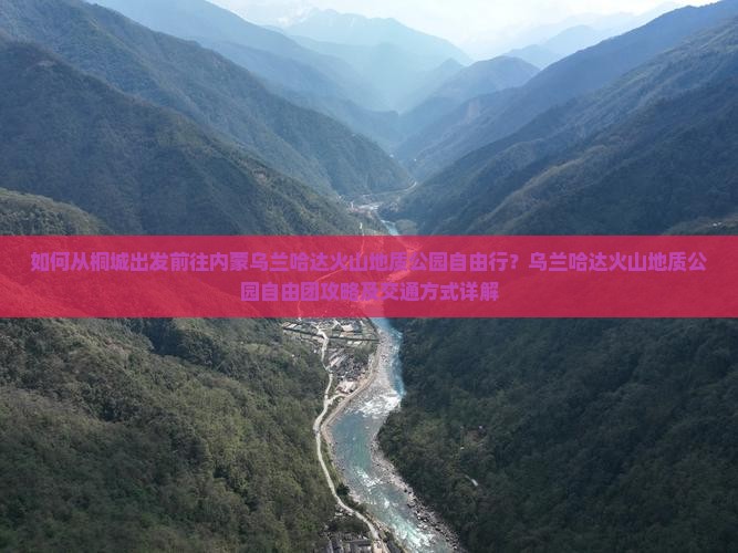 如何从桐城出发前往内蒙乌兰哈达火山地质公园自由行？乌兰哈达火山地质公园自由团攻略及交通方式详解