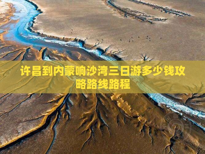 许昌到内蒙响沙湾三日游多少钱攻略路线路程