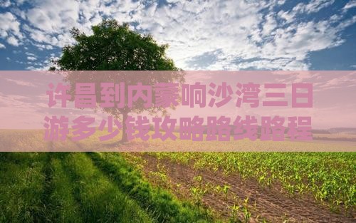 许昌到内蒙响沙湾三日游多少钱攻略路线路程