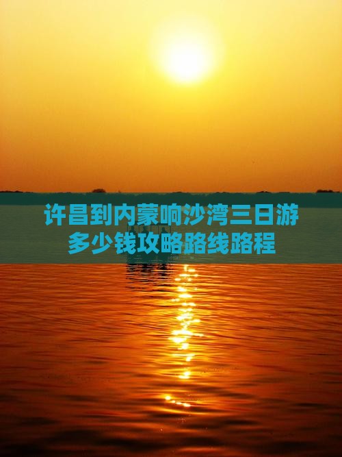 许昌到内蒙响沙湾三日游多少钱攻略路线路程