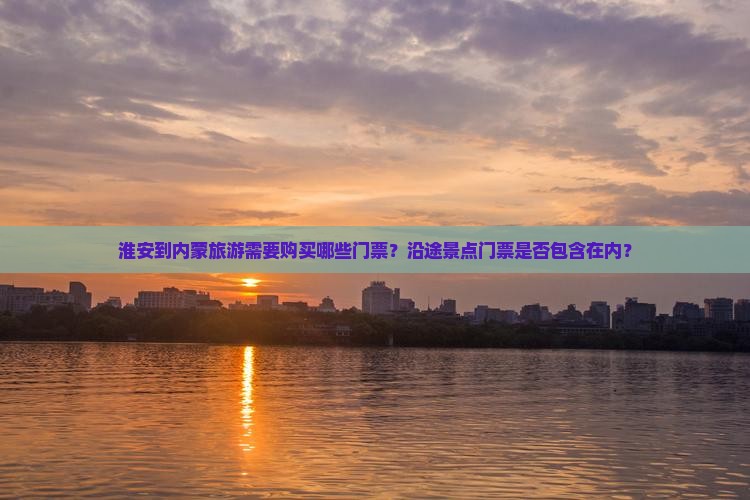 淮安到内蒙旅游需要购买哪些门票？沿途景点门票是否包含在内？