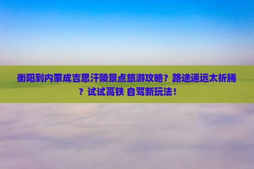 衡阳到内蒙成吉思汗陵景点旅游攻略？路途遥远太折腾？试试高铁+自驾新玩法！