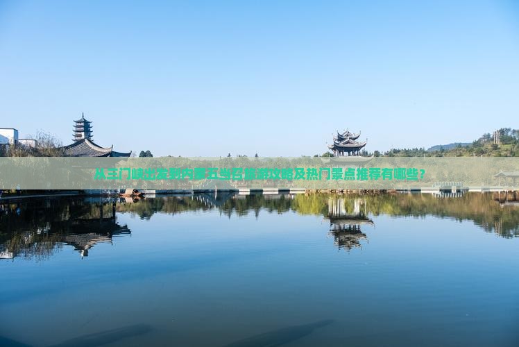 从三门峡出发到内蒙五当召旅游攻略及热门景点推荐有哪些？