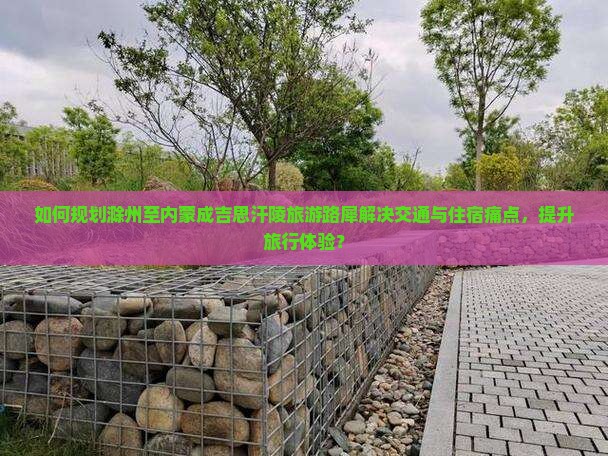 如何规划滁州至内蒙成吉思汗陵旅游路犀解决交通与住宿痛点，提升旅行体验？