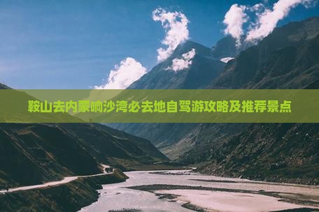 鞍山去内蒙响沙湾必去地自驾游攻略及推荐景点
