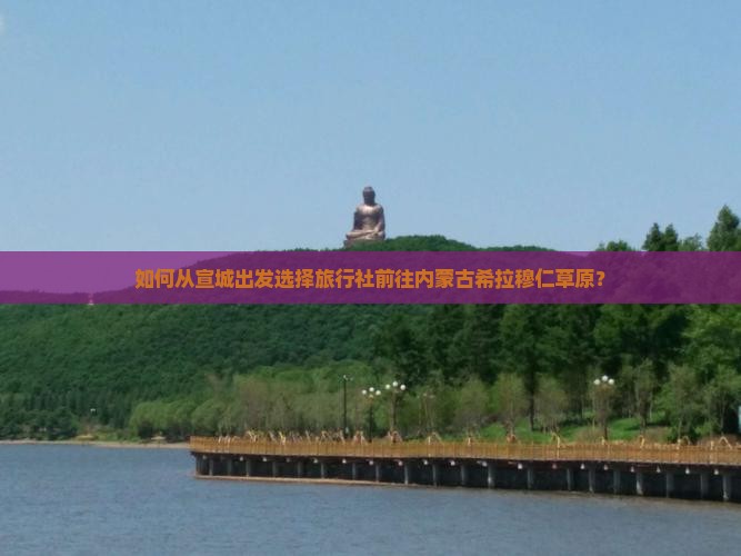 如何从宣城出发选择旅行社前往内蒙古希拉穆仁草原？