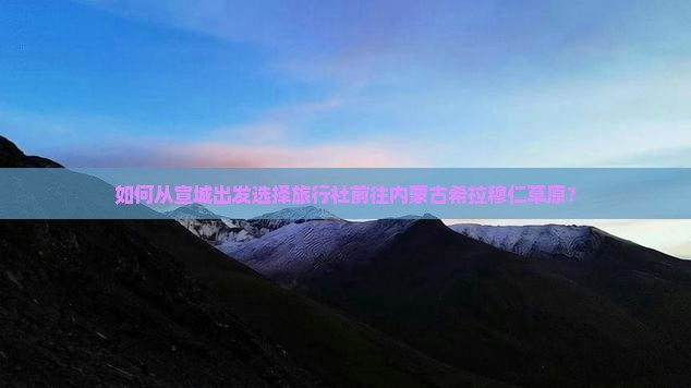 如何从宣城出发选择旅行社前往内蒙古希拉穆仁草原？