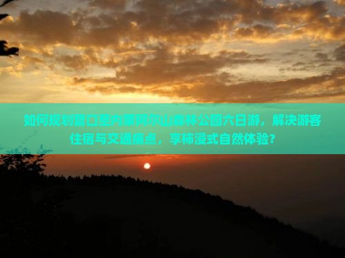 如何规划营口至内蒙阿尔山森林公园六日游，解决游客住宿与交通痛点，享柿浸式自然体验？