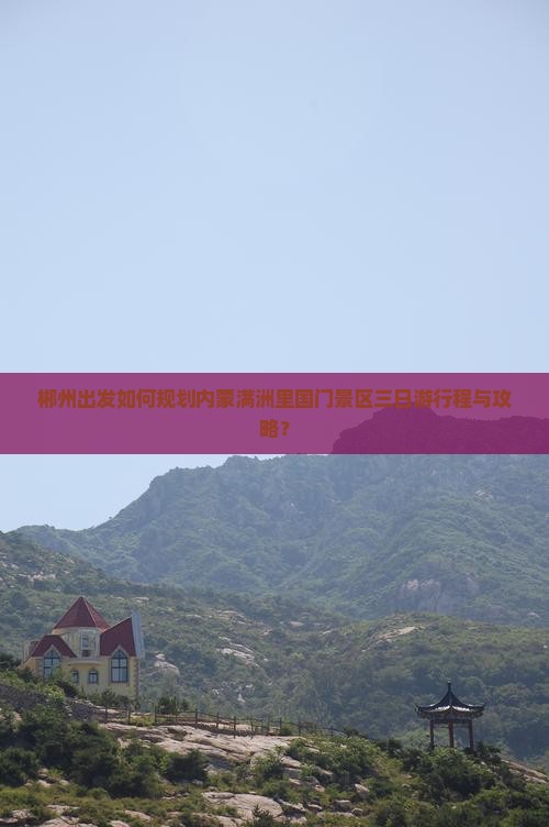 郴州出发如何规划内蒙满洲里国门景区三日游行程与攻略？